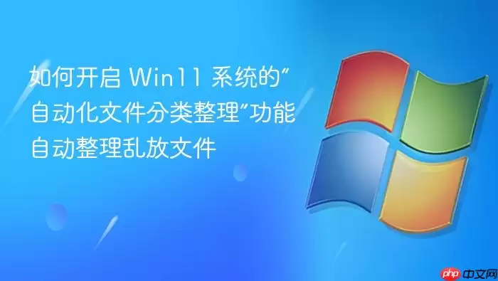 如何开启 Win11 系统的“自动化文件分类整理”功能自动整理乱放文件