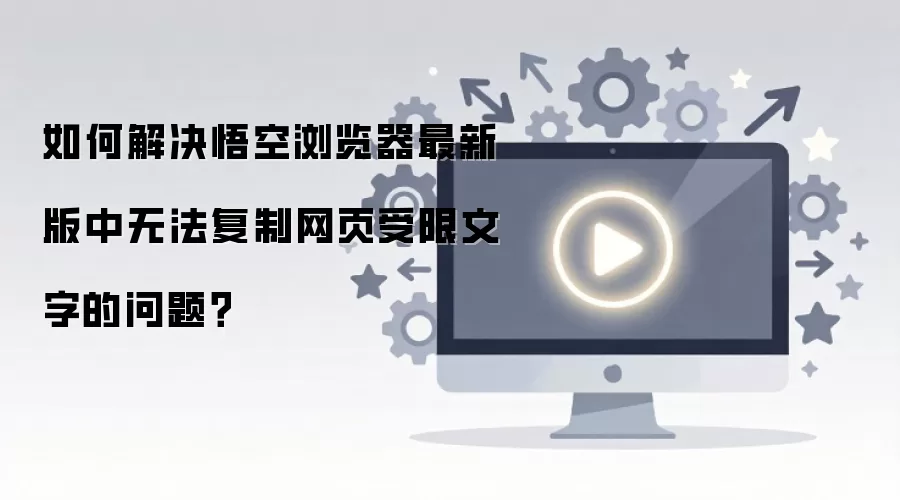 如何解决悟空浏览器最新版中无法复制网页受限文字的问题?