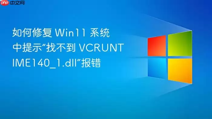 如何修复 Win11 系统中提示“找不到 VCRUNTIME140_1.dll”报错