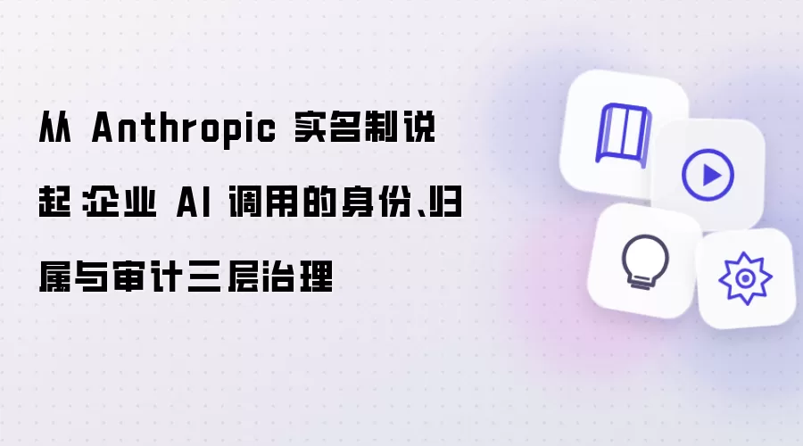 从 Anthropic 实名制说起：企业 AI 调用的身份、归属与审计三层治理