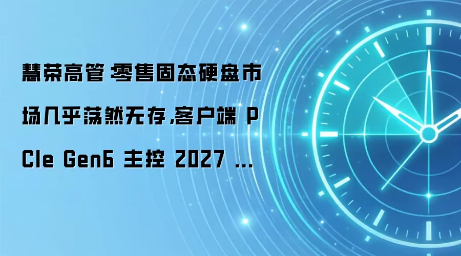 慧荣高管：零售固态硬盘市场几乎荡然无存，客户端 PCIe Gen6 主控 2027 年底面世