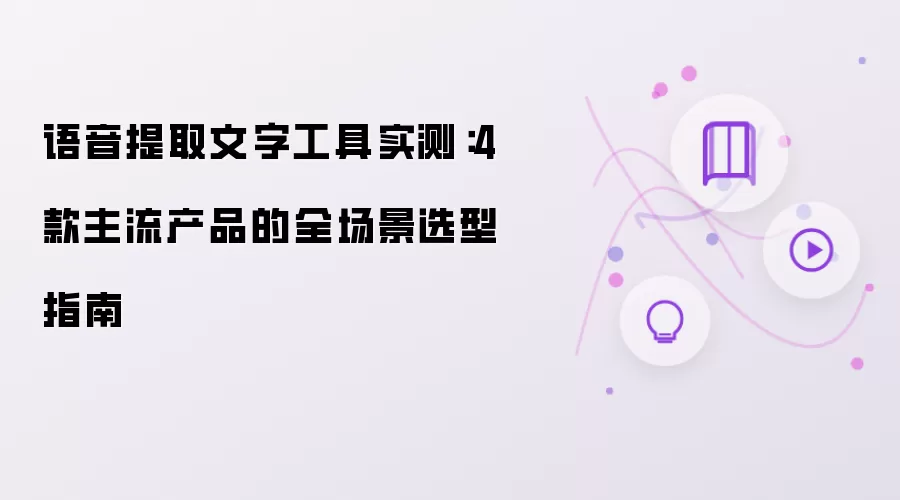 语音提取文字工具实测:4 款主流产品的全场景选型指南
