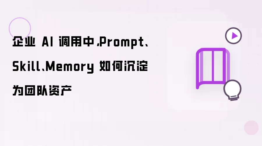 企业 AI 调用中,Prompt、Skill、Memory 如何沉淀为团队资产