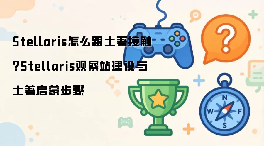 Stellaris怎么跟土著接触？Stellaris观察站建设与土著启蒙步骤