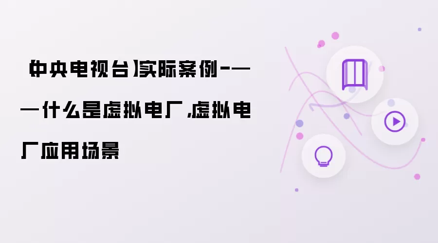 【中央电视台】实际案例-——什么是虚拟电厂，虚拟电厂应用场景