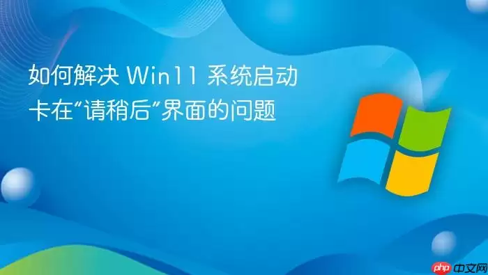 如何解决 Win11 系统启动卡在“请稍后”界面的问题