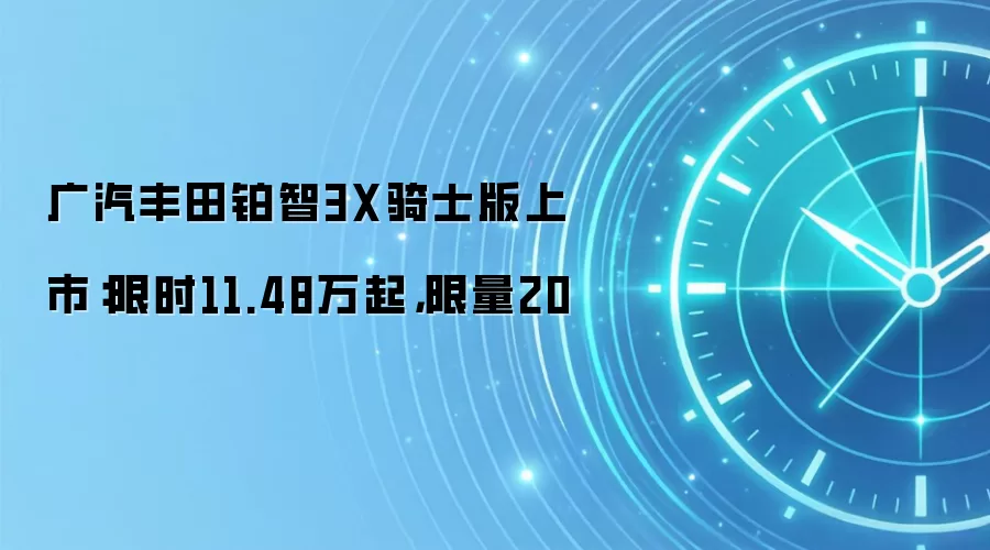 广汽丰田铂智3X骑士版上市：限时11.48万起，限量20