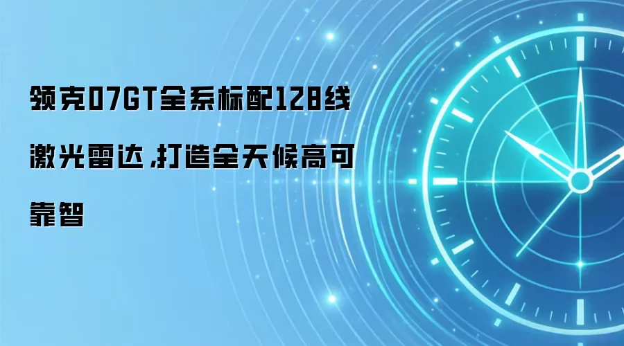 领克07GT全系标配128线激光雷达，打造全天候高可靠智