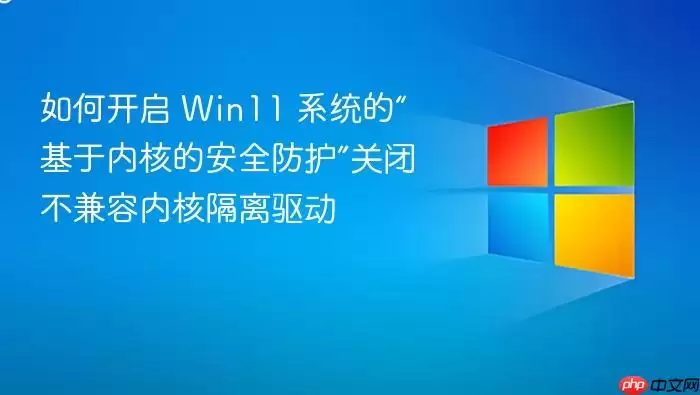 如何开启 Win11 系统的“基于内核的安全防护”关闭不兼容内核隔离驱动