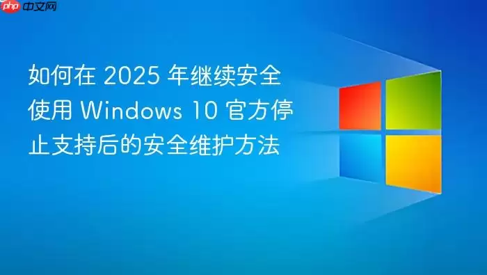 如何在 2025 年继续安全使用 Windows 10 官方停止支持后的安全维护方法