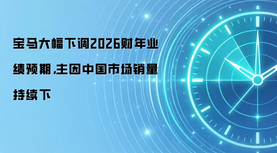 宝马大幅下调2026财年业绩预期，主因中国市场销量持续下