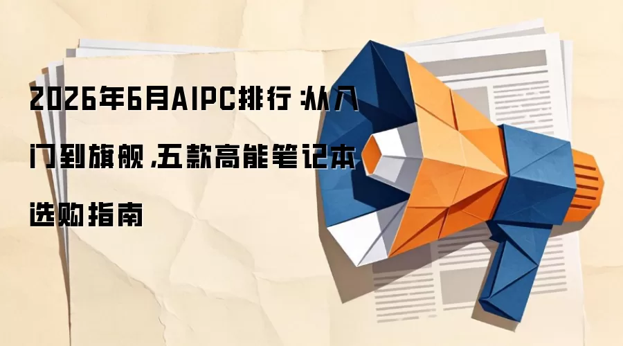 2026年6月AIPC排行：从入门到旗舰，五款高能笔记本选购指南