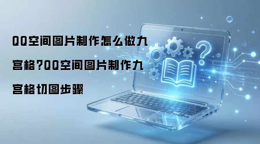 QQ空间图片制作怎么做九宫格?QQ空间图片制作九宫格切图步骤