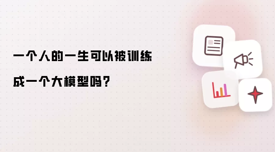 一个人的一生可以被训练成一个大模型吗?