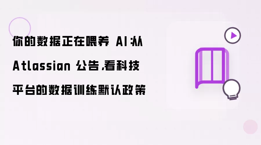 你的数据正在喂养 AI：从 Atlassian 公告，看科技平台的数据训练默认政策