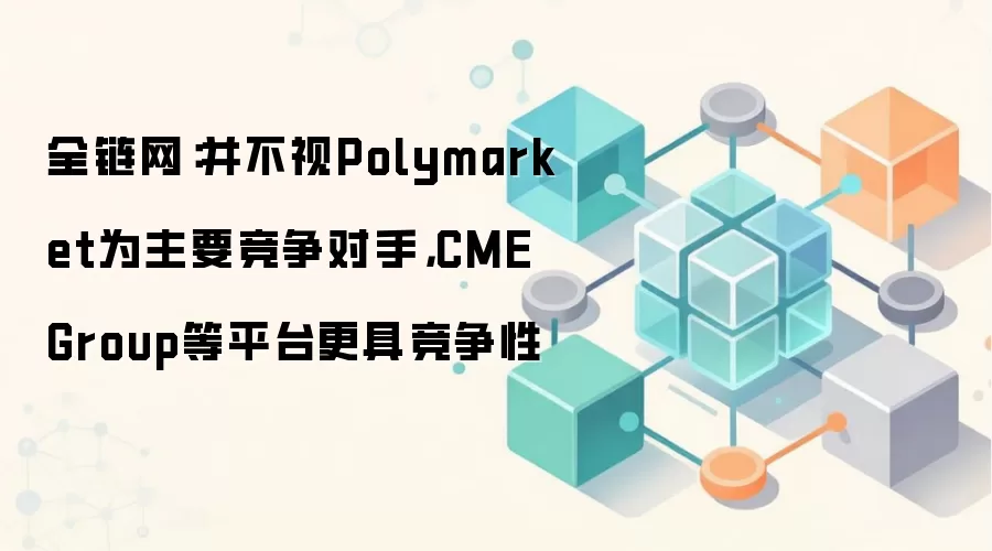 全链网:并不视Polymarket为主要竞争对手,CME Group等平台更具竞争性