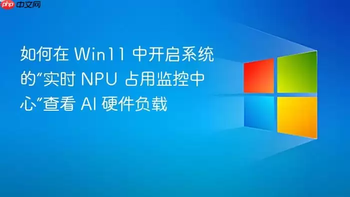 如何在 Win11 中开启系统的“实时 NPU 占用监控中心”查看 AI 硬件负载