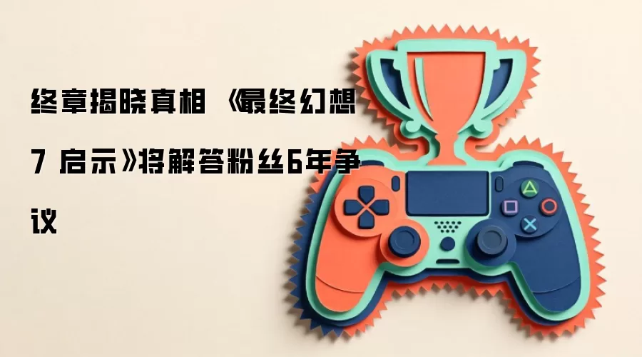 终章揭晓真相 《最终幻想7 启示》将解答粉丝6年争议