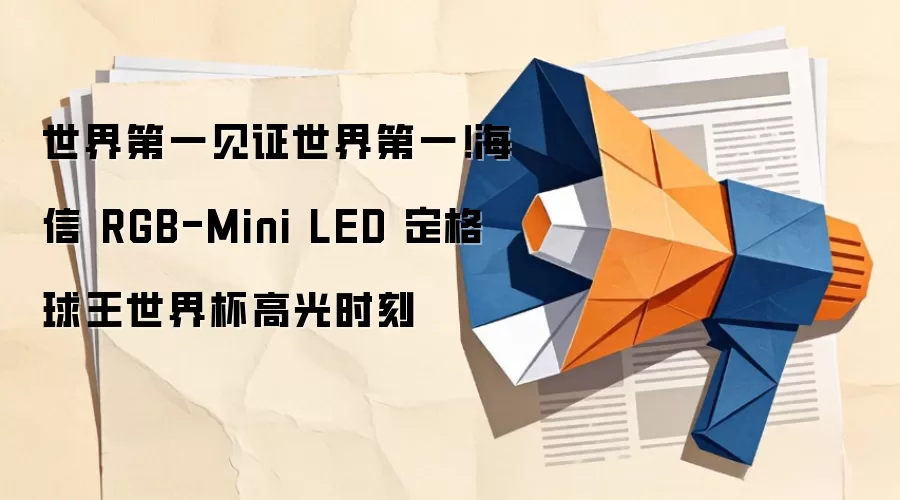 世界第一见证世界第一！海信 RGB-Mini LED 定格球王世界杯高光时刻