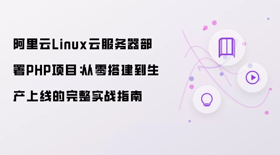 阿里云Linux云服务器部署PHP项目：从零搭建到生产上线的完整实战指南