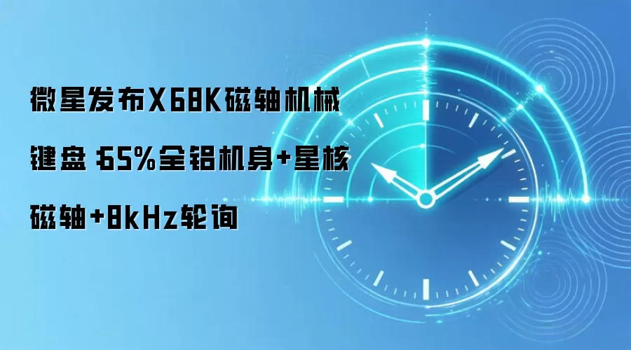 微星发布X68K磁轴机械键盘：65%全铝机身+星核磁轴+8kHz轮询