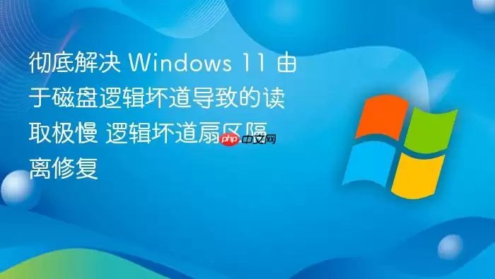 彻底解决 Windows 11 由于磁盘逻辑坏道导致的读取极慢 逻辑坏道扇区隔离修复