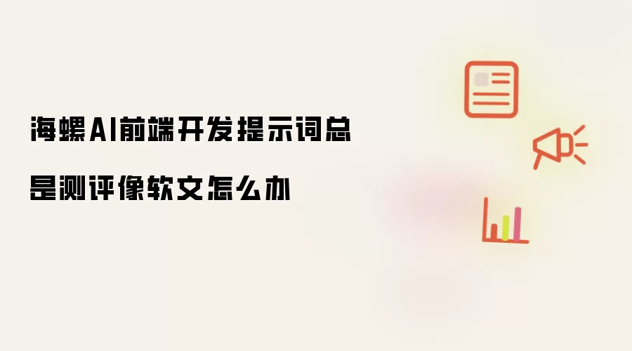 海螺AI前端开发提示词总是测评像软文怎么办