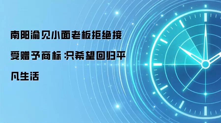 南阳渝见小面老板拒绝接受赠予商标：只希望回归平凡生活