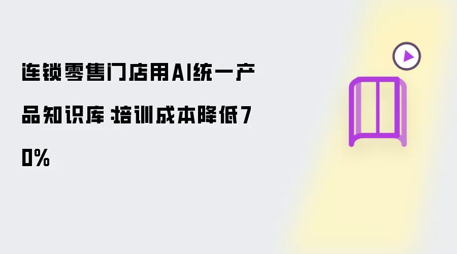 连锁零售门店用AI统一产品知识库：培训成本降低70%