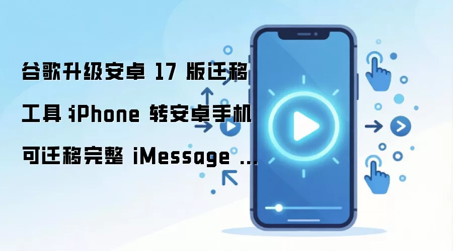 谷歌升级安卓 17 版迁移工具：iPhone 转安卓手机可迁移完整 iMessage 历史