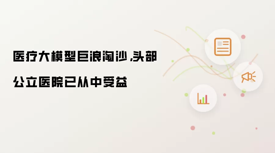 医疗大模型巨浪淘沙，头部公立医院已从中受益