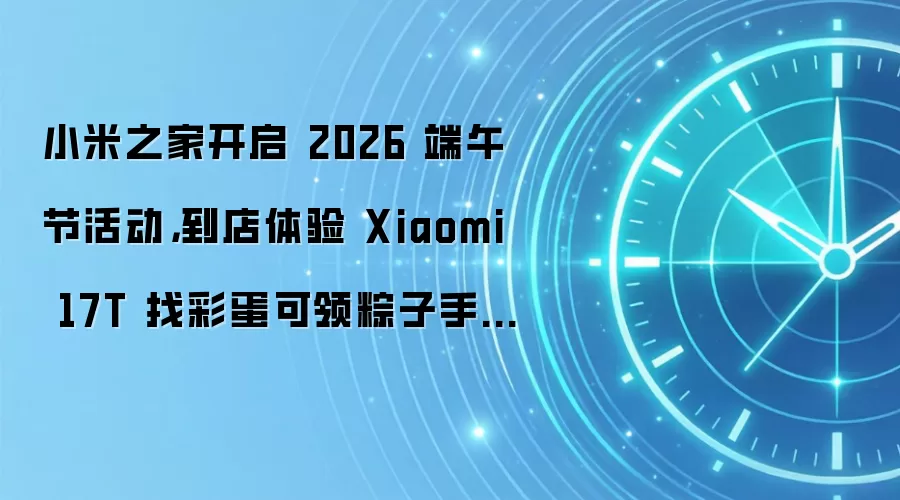 小米之家开启 2026 端午节活动，到店体验 Xiaomi 17T 找彩蛋可领粽子手机支架