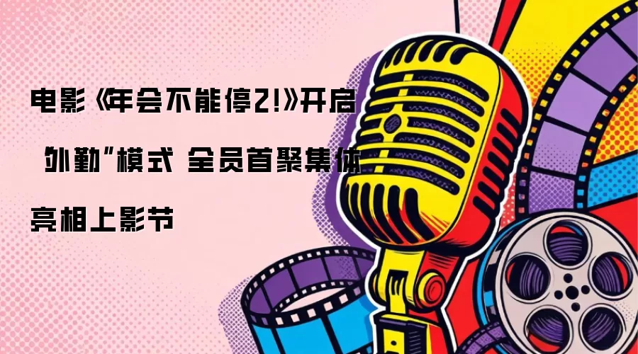 电影《年会不能停2！》开启“外勤”模式 全员首聚集体亮相上影节