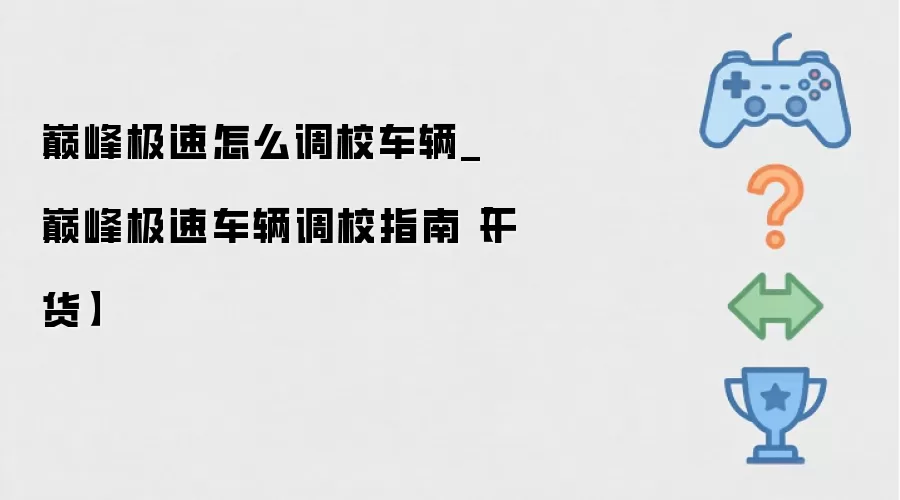 巅峰极速怎么调校车辆_巅峰极速车辆调校指南【干货】