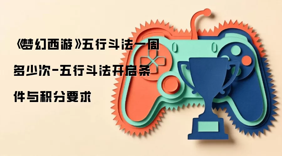 《梦幻西游》五行斗法一周多少次-五行斗法开启条件与积分要求