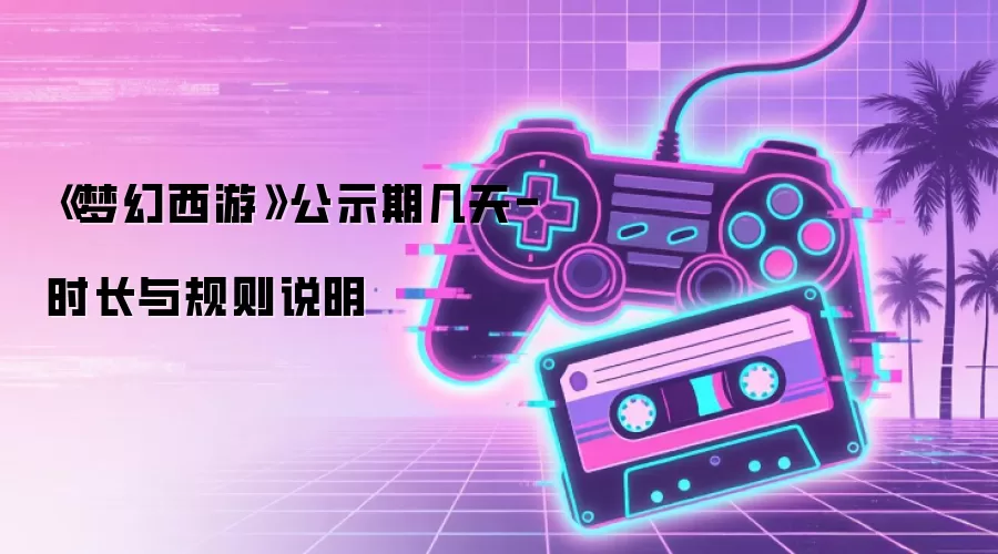 《梦幻西游》公示期几天-时长与规则说明