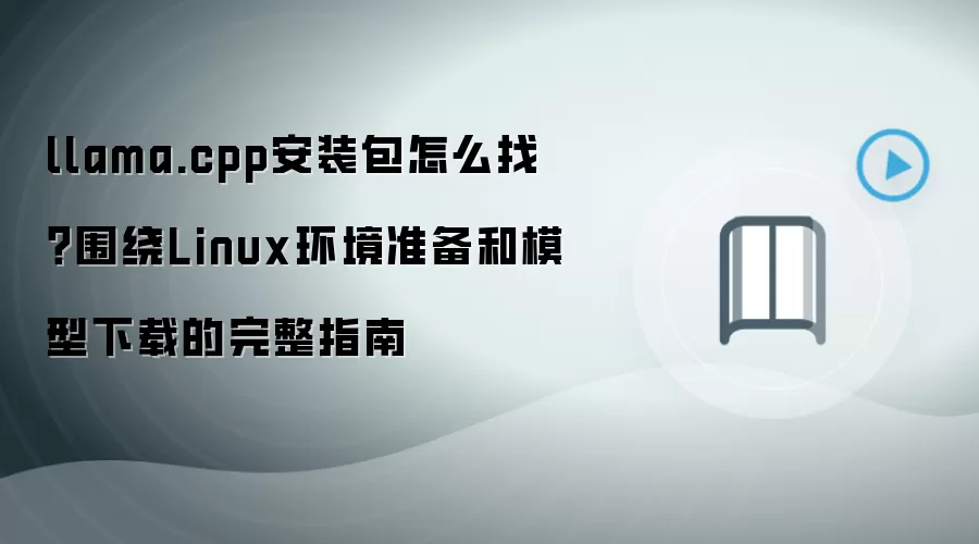 llama.cpp安装包怎么找?围绕Linux环境准备和模型下载的完整指南