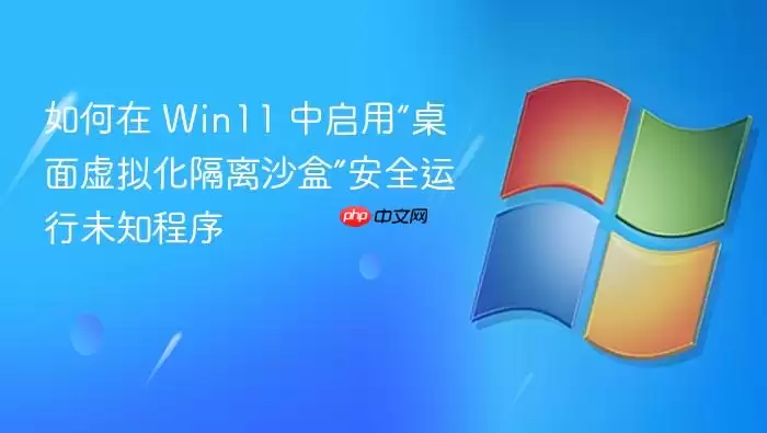 如何在 Win11 中启用“桌面虚拟化隔离沙盒”安全运行未知程序