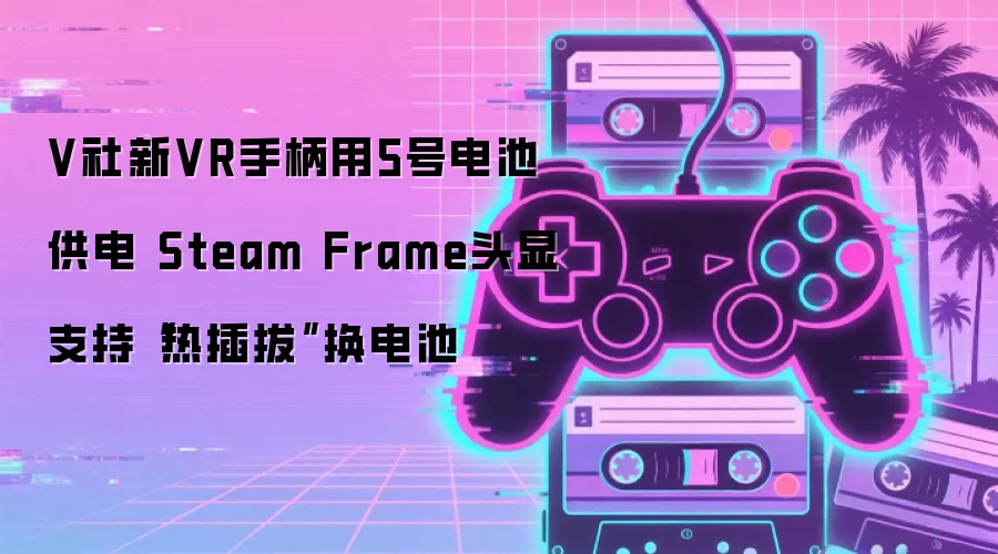 V社新VR手柄用5号电池供电 Steam Frame头显支持“热插拔”换电池