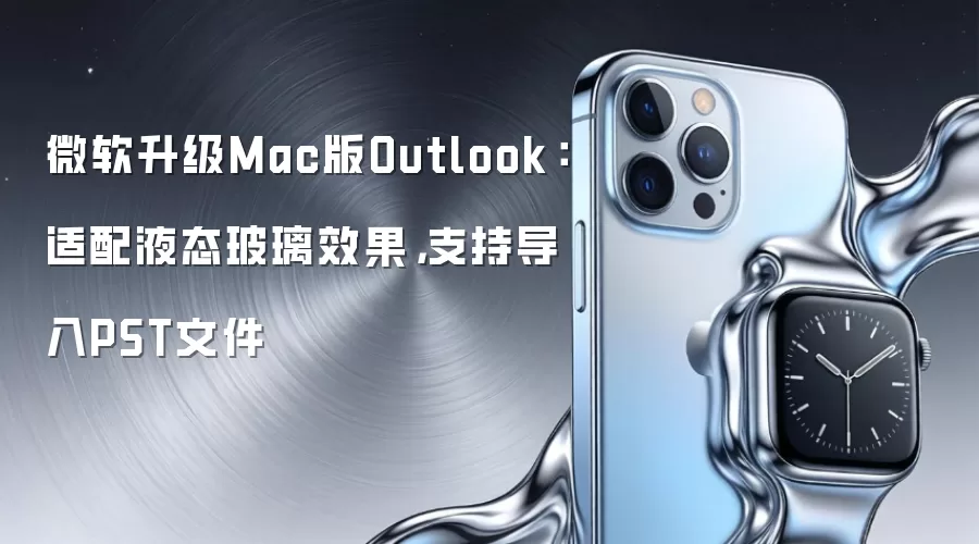微软升级Mac版Outlook：适配液态玻璃效果，支持导入PST文件