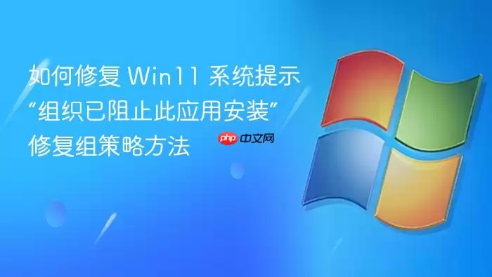 如何修复 Win11 系统提示“组织已阻止此应用安装”修复组策略方法