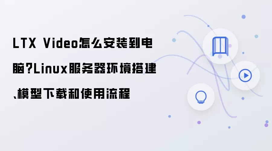 LTX Video怎么安装到电脑?Linux服务器环境搭建、模型下载和使用流程