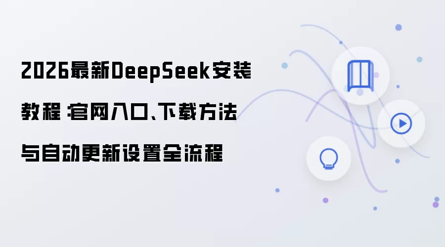 2026最新DeepSeek安装教程:官网入口、下载方法与自动更新设置全流程