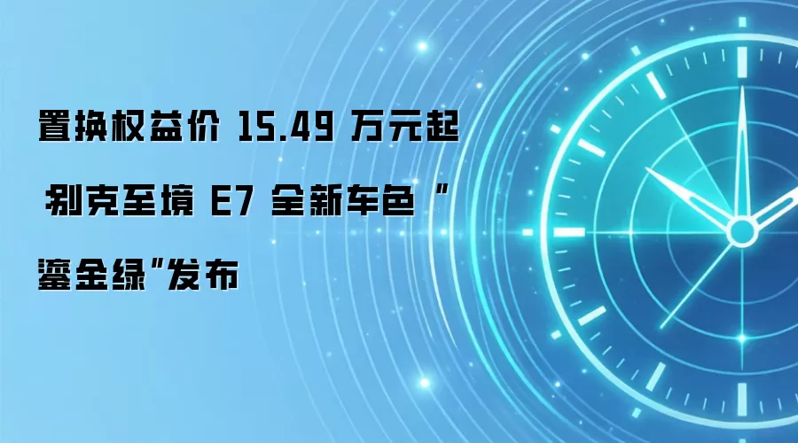 置换权益价 15.49 万元起：别克至境 E7 全新车色“鎏金绿”发布