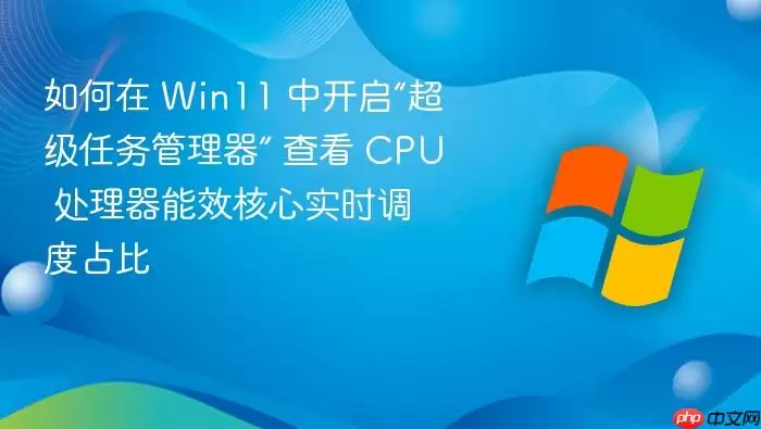 如何在 Win11 中开启“超级任务管理器” 查看 CPU 处理器能效核心实时调度占比