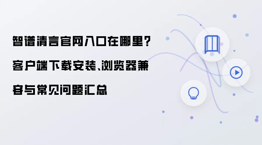 智谱清言官网入口在哪里?客户端下载安装、浏览器兼容与常见问题汇总