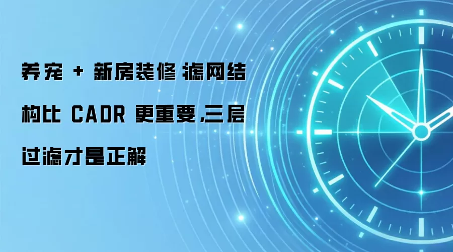 养宠 + 新房装修：滤网结构比 CADR 更重要，三层过滤才是正解