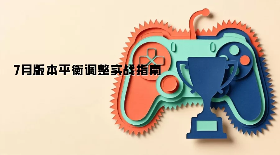 7月版本平衡调整实战指南