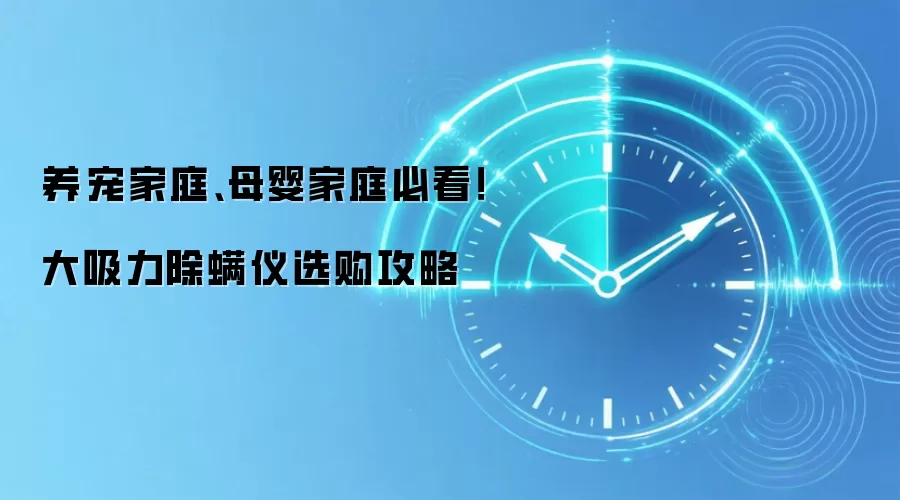 养宠家庭、母婴家庭必看！大吸力除螨仪选购攻略