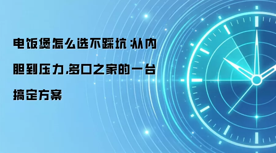 电饭煲怎么选不踩坑：从内胆到压力，多口之家的一台搞定方案